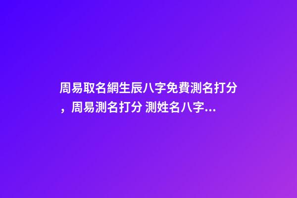 周易取名網生辰八字免費測名打分，周易測名打分 測姓名八字打分免費測試，名字評分標準免費-第1張-觀點-玄機派